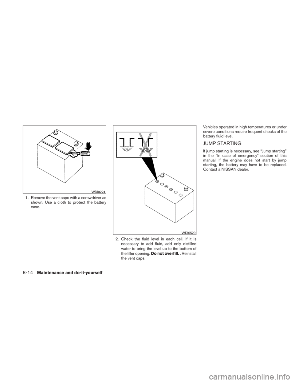 NISSAN TITAN 2010  Owners Manual 1. Remove the vent caps with a screwdriver asshown. Use a cloth to protect the battery
case.
2. Check the fluid level in each cell. If it isnecessary to add fluid, add only distilled
water to bring th