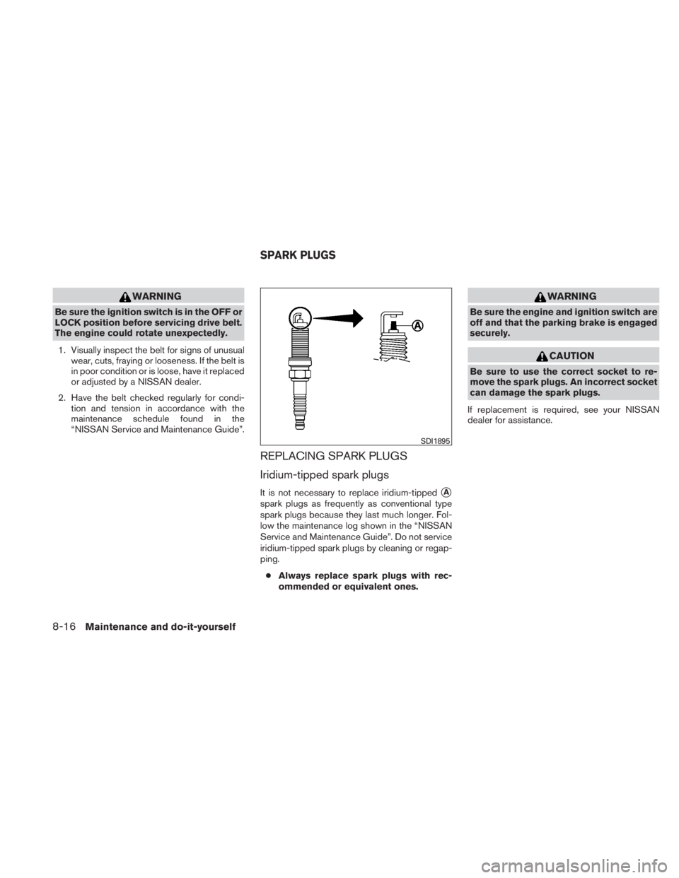 NISSAN TITAN 2010  Owners Manual WARNING
Be sure the ignition switch is in the OFF or
LOCK position before servicing drive belt.
The engine could rotate unexpectedly.1. Visually inspect the belt for signs of unusual wear, cuts, frayi