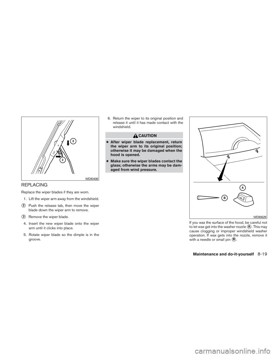 NISSAN TITAN 2010  Owners Manual REPLACING
Replace the wiper blades if they are worn.1. Lift the wiper arm away from the windshield.
2Push the release tab, then move the wiper
blade down the wiper arm to remove.
3Remove the wiper b