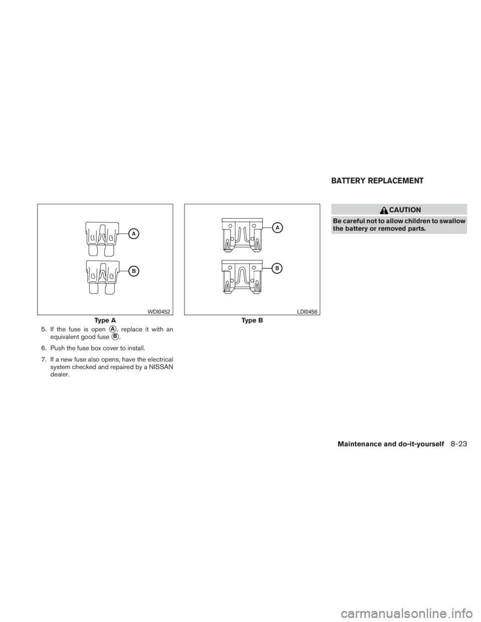 NISSAN TITAN 2010  Owners Manual 5. If the fuse is openA, replace it with an
equivalent good fuse
B.
6. Push the fuse box cover to install.
7. If a new fuse also opens, have the electrical system checked and repaired by a NISSAN
de