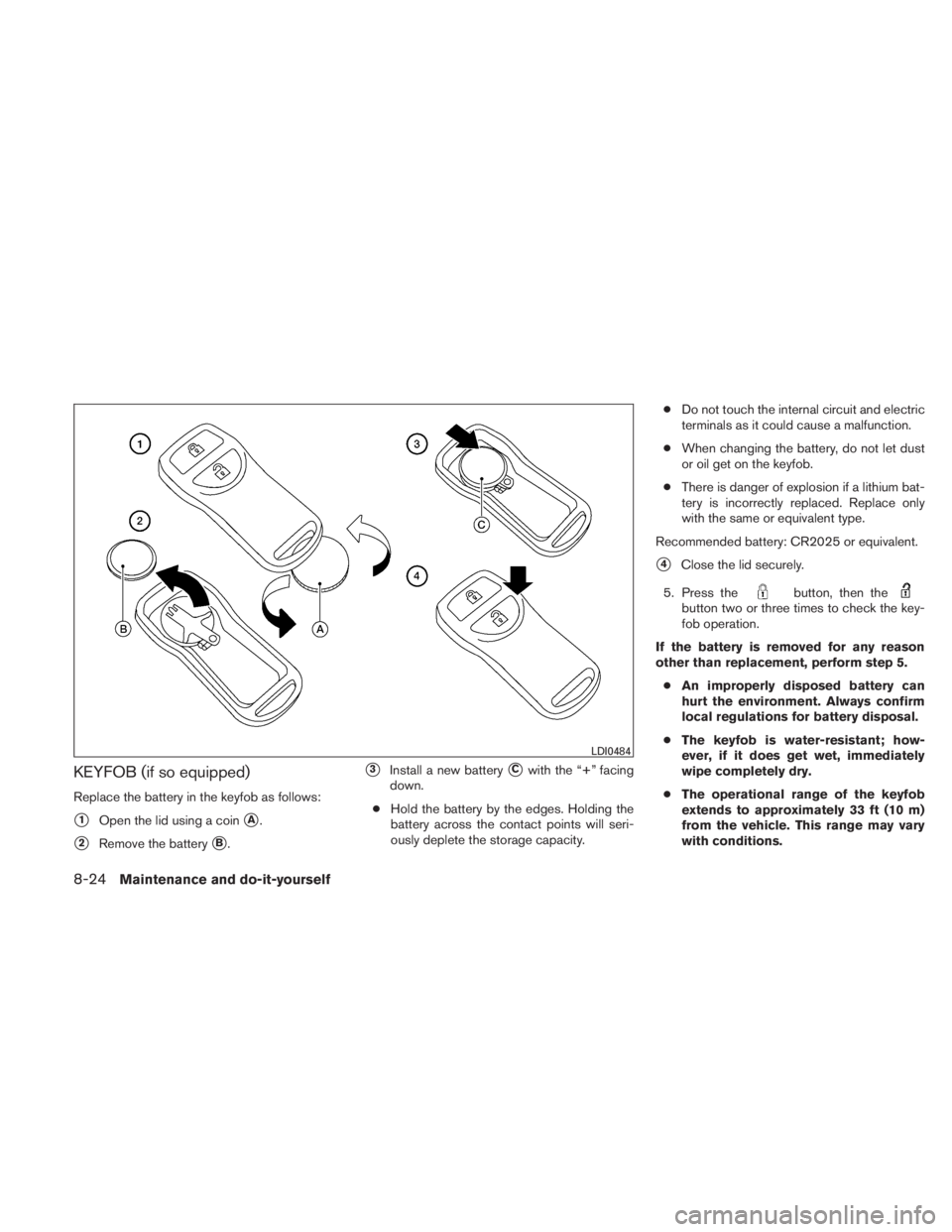 NISSAN TITAN 2010  Owners Manual KEYFOB (if so equipped)
Replace the battery in the keyfob as follows:
1Open the lid using a coinA.
2Remove the batteryB.
3Install a new batteryCwith the “+” facing
down.
● Hold the battery