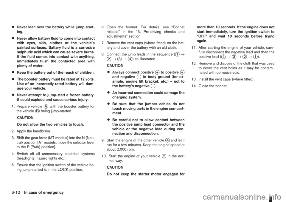 NISSAN NOTE 2012  Owners Manual •Never lean over the battery while jump-start-
ing.
•Never allow battery fluid to come into contact
with eyes, skin, clothes or the vehicle’s
painted surfaces. Battery fluid is a corrosive
sulph