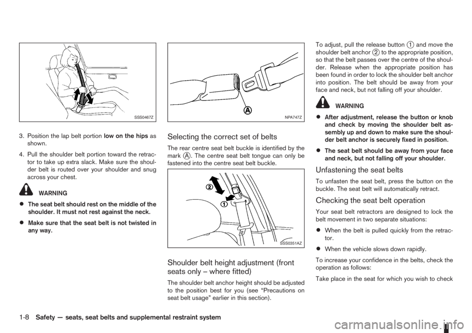 NISSAN NOTE 2012 Owners Manual 3. Position the lap belt portionlow on the hipsas
shown.
4. Pull the shoulder belt portion toward the retrac-
tor to take up extra slack. Make sure the shoul-
der belt is routed over your shoulder and