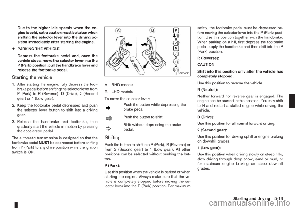 NISSAN NOTE 2008  Owners Manual Due to the higher idle speeds when the en-
gine is cold, extra caution must be taken when
shifting the selector lever into the driving po-
sition immediately after starting the engine.
•PARKING THE 