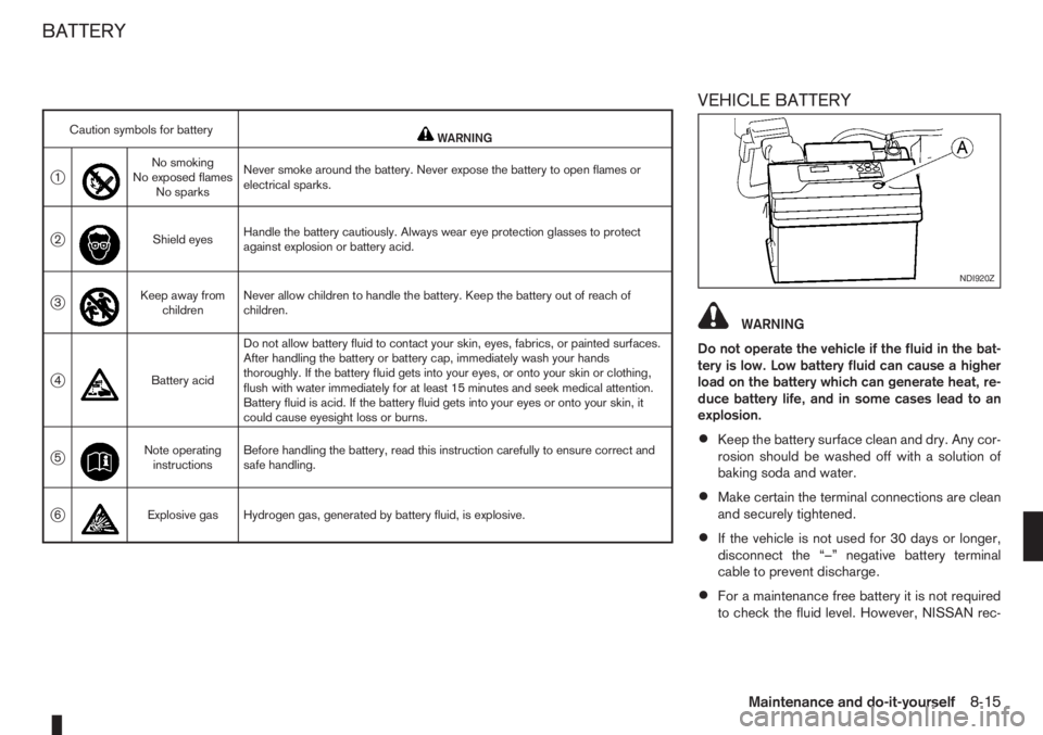 NISSAN NOTE 2008 Owners Manual VEHICLE BATTERY
WARNING
Do not operate the vehicle if the fluid in the bat-
tery is low. Low battery fluid can cause a higher
load on the battery which can generate heat, re-
duce battery life, and in NISSAN NOTE 2008 Owners Manual VEHICLE BATTERY
WARNING
Do not operate the vehicle if the fluid in the bat-
tery is low. Low battery fluid can cause a higher
load on the battery which can generate heat, re-
duce battery life, and in