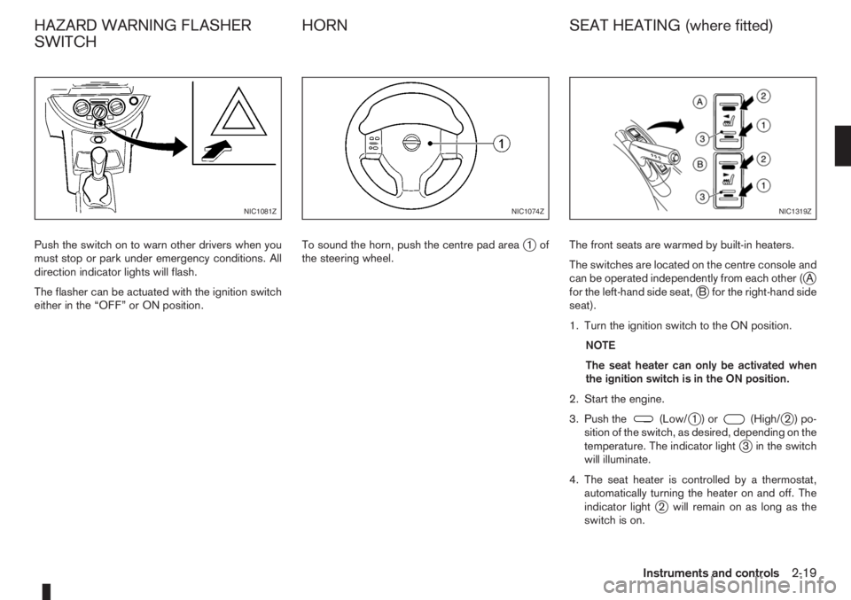 NISSAN NOTE 2008 Repair Manual Push the switch on to warn other drivers when you
must stop or park under emergency conditions. All
direction indicator lights will flash.
The flasher can be actuated with the ignition switch
either i