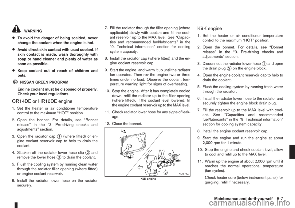 NISSAN NOTE 2007 Owners Manual WARNING
•To avoid the danger of being scalded, never
change the coolant when the engine is hot.
•Avoid direct skin contact with used coolant. If
skin contact is made, wash thoroughly with
soap or NISSAN NOTE 2007 Owners Manual WARNING
•To avoid the danger of being scalded, never
change the coolant when the engine is hot.
•Avoid direct skin contact with used coolant. If
skin contact is made, wash thoroughly with
soap or