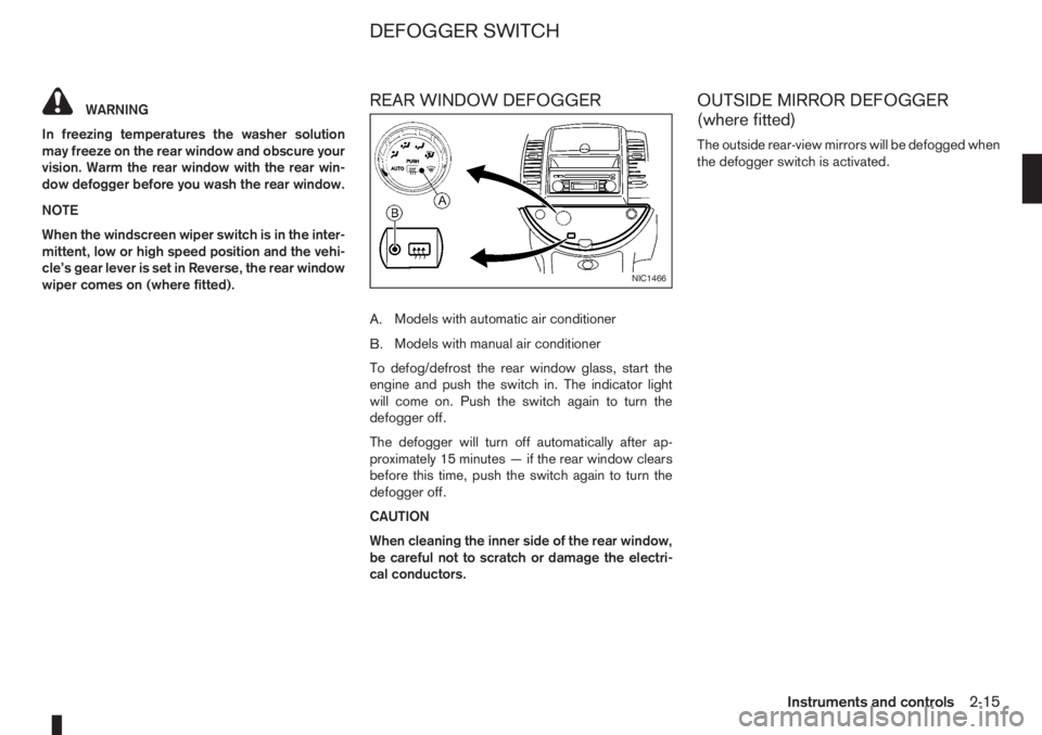 NISSAN NOTE 2007  Owners Manual WARNING
In freezing temperatures the washer solution
may freeze on the rear window and obscure your
vision. Warm the rear window with the rear win-
dow defogger before you wash the rear window.
NOTE
W