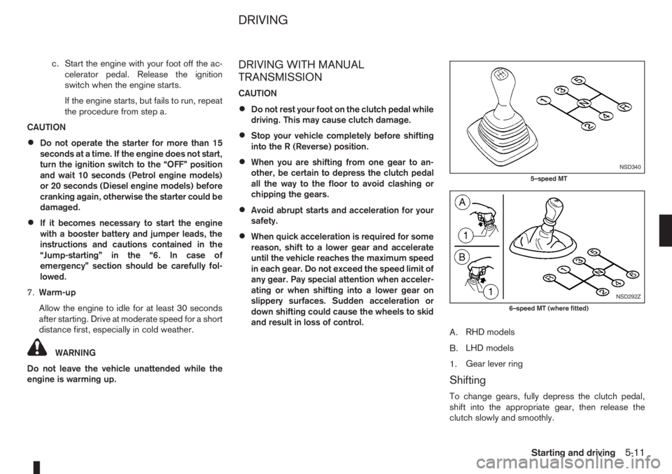 NISSAN NOTE 2006  Owners Manual c. Start the engine with your foot off the ac-
celerator pedal. Release the ignition
switch when the engine starts.
If the engine starts, but fails to run, repeat
the procedure from step a.
CAUTION
�