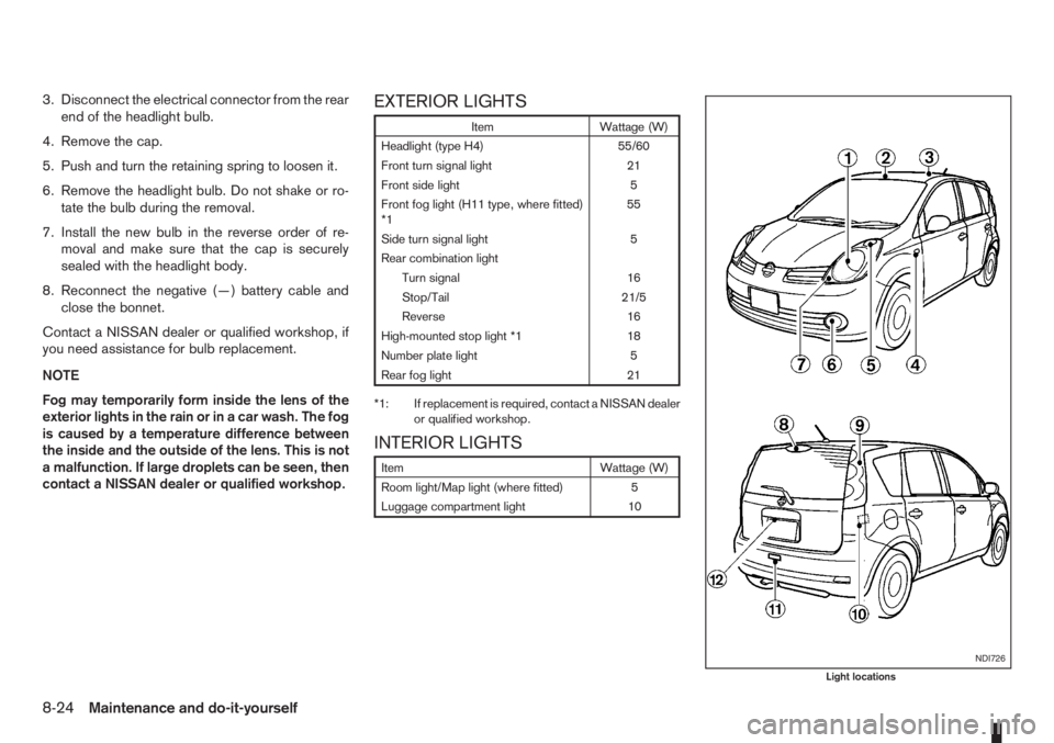 NISSAN NOTE 2006  Owners Manual 3. Disconnect the electrical connector from the rear
end of the headlight bulb.
4. Remove the cap.
5. Push and turn the retaining spring to loosen it.
6. Remove the headlight bulb. Do not shake or ro-