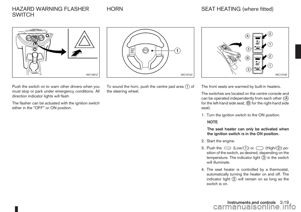 NISSAN NOTE 2006  Owners Manual Push the switch on to warn other drivers when you
must stop or park under emergency conditions. All
direction indicator lights will flash.
The flasher can be actuated with the ignition switch
either i