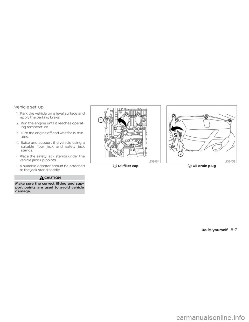NISSAN VERSA NOTE 2021  Owners Manual Vehicle set-up
1. Park the vehicle on a level surface andapply the parking brake.
2. Run the engine until it reaches operat- ing temperature.
3. Turn the engine off and wait for 15 min- utes.
4. Raise