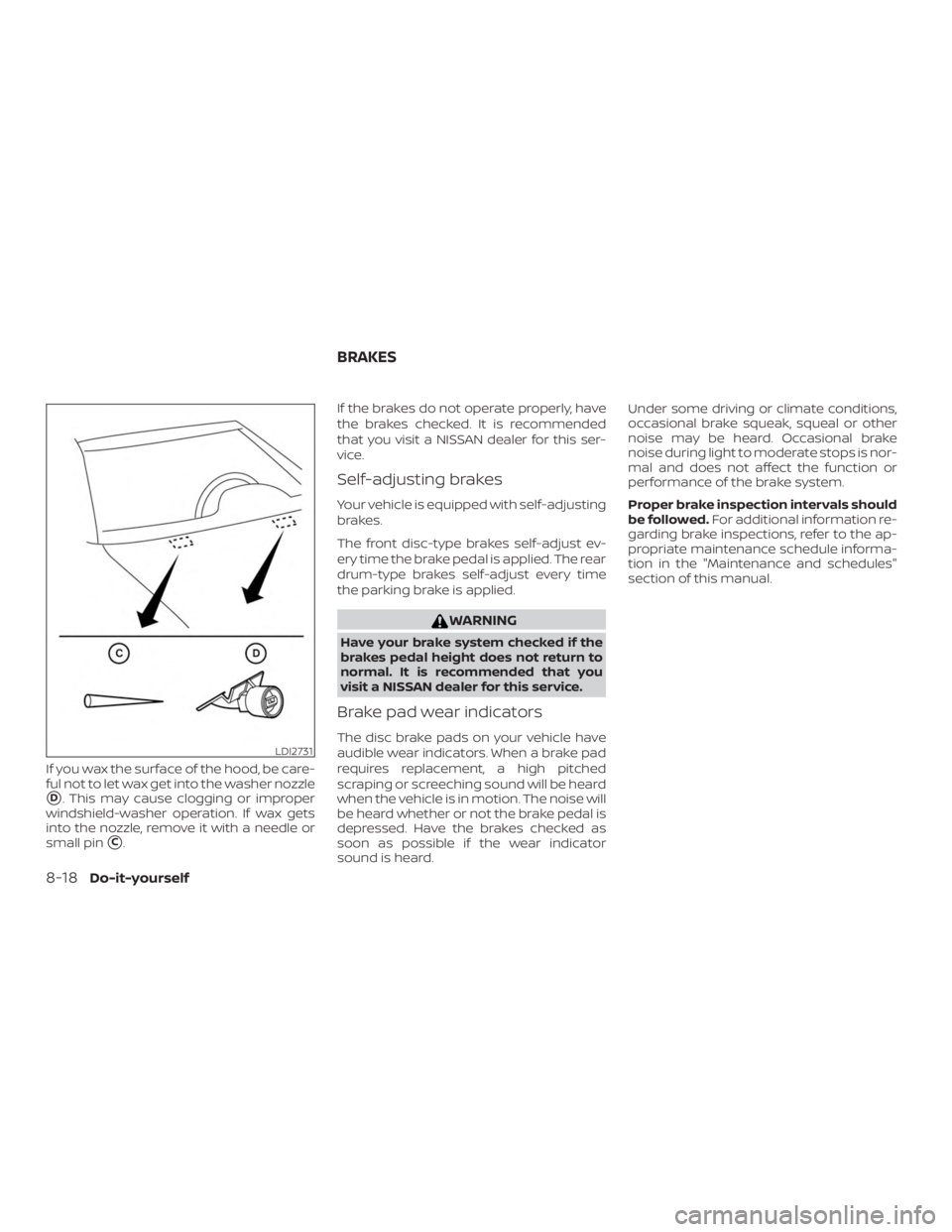 NISSAN VERSA NOTE 2021  Owners Manual If you wax the surface of the hood, be care-
ful not to let wax get into the washer nozzle
D. This may cause clogging or improper
windshield-washer operation. If wax gets
into the nozzle, remove it w