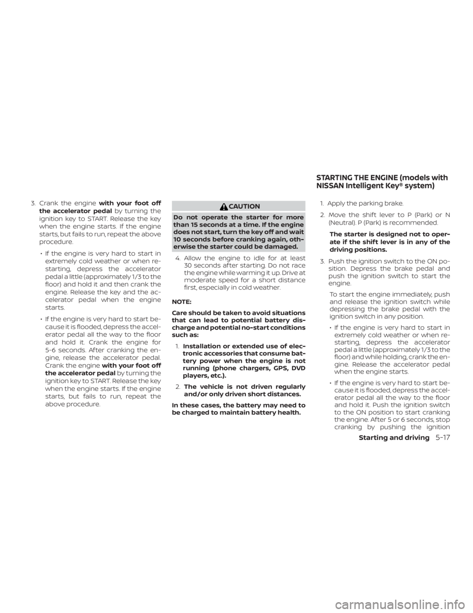 NISSAN VERSA SEDAN 2021  Owners Manual 3. Crank the enginewith your foot off
the accelerator pedal by turning the
ignition key to START. Release the key
when the engine starts. If the engine
starts, but fails to run, repeat the above
proce
