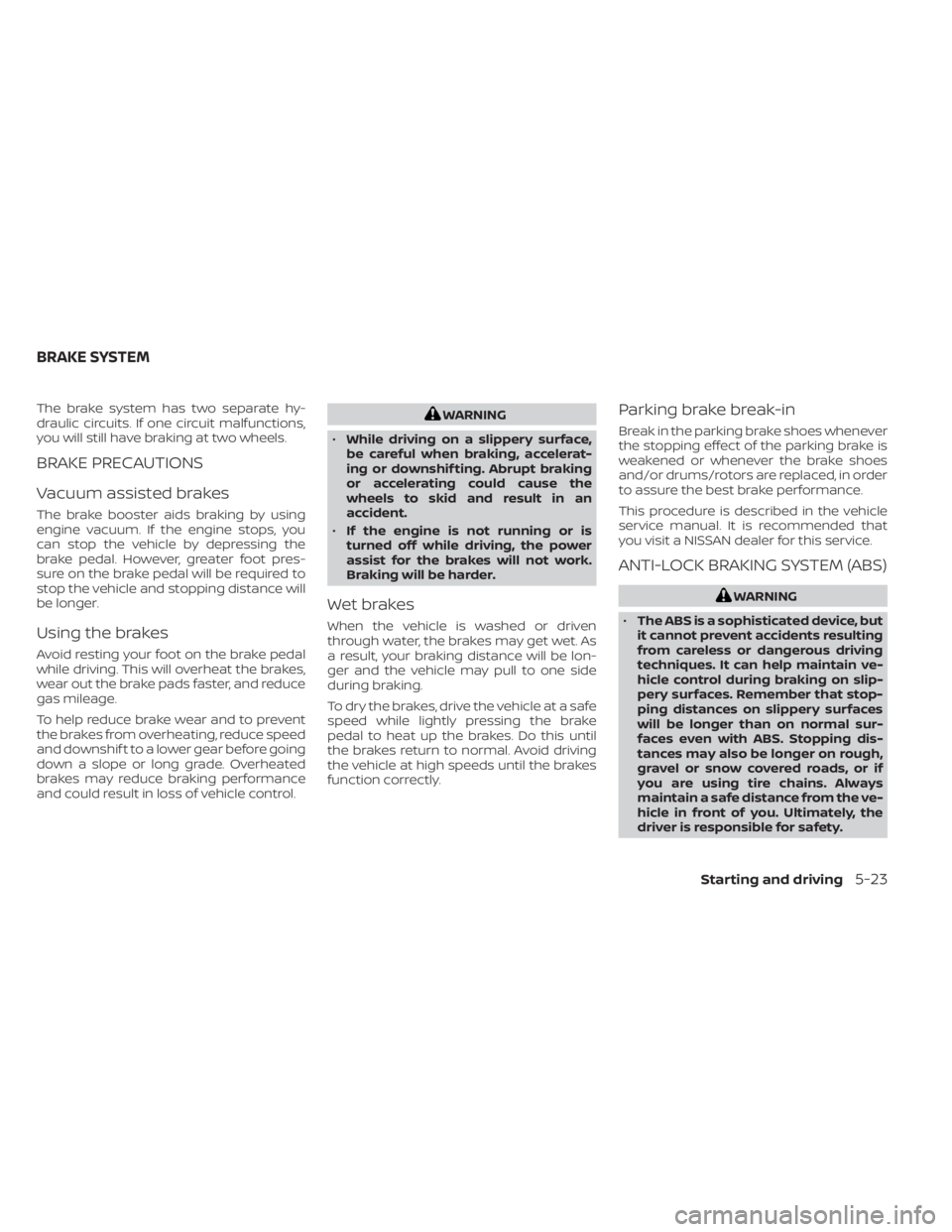 NISSAN NV200 2021 Owners Manual The brake system has two separate hy-
draulic circuits. If one circuit malfunctions,
you will still have braking at two wheels.
BRAKE PRECAUTIONS
Vacuum assisted brakes
The brake booster aids braking NISSAN NV200 2021 Owners Manual The brake system has two separate hy-
draulic circuits. If one circuit malfunctions,
you will still have braking at two wheels.
BRAKE PRECAUTIONS
Vacuum assisted brakes
The brake booster aids braking