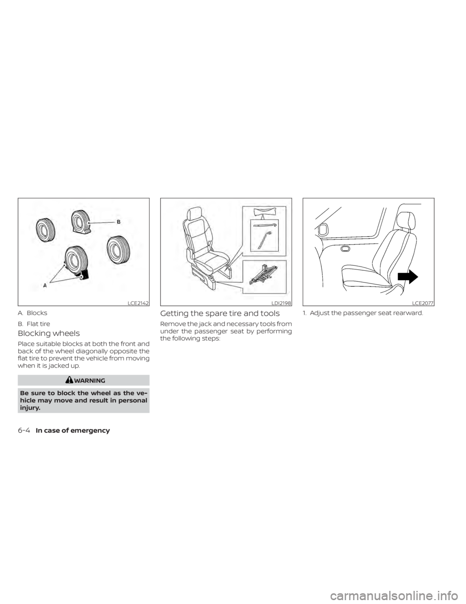 NISSAN NV200 2021 Owners Manual Blocking wheels
Place suitable blocks at both the front and
back of the wheel diagonally opposite the
flat tire to prevent the vehicle from moving
when it is jacked up.
LCE2142
A. Blocks
B. Flat tire
NISSAN NV200 2021 Owners Manual Blocking wheels
Place suitable blocks at both the front and
back of the wheel diagonally opposite the
flat tire to prevent the vehicle from moving
when it is jacked up.
LCE2142
A. Blocks
B. Flat tire