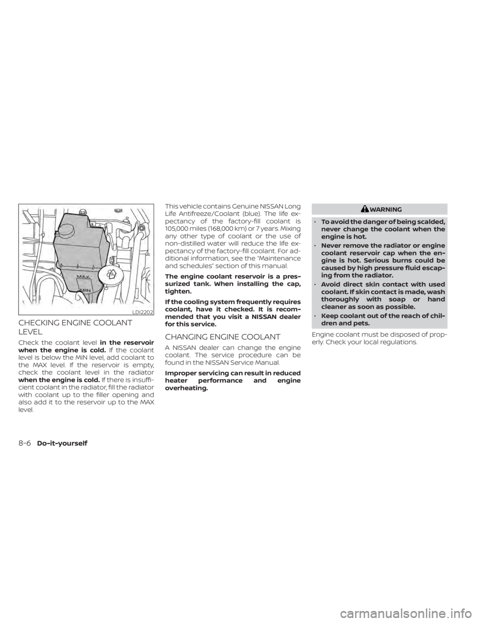 NISSAN NV200 2021 Owners Manual CHECKING ENGINE COOLANT
LEVEL
Check the coolant levelin the reservoir
when the engine is cold. If the coolant
level is below the MIN level, add coolant to
the MAX level. If the reservoir is empty,
che NISSAN NV200 2021 Owners Manual CHECKING ENGINE COOLANT
LEVEL
Check the coolant levelin the reservoir
when the engine is cold. If the coolant
level is below the MIN level, add coolant to
the MAX level. If the reservoir is empty,
che