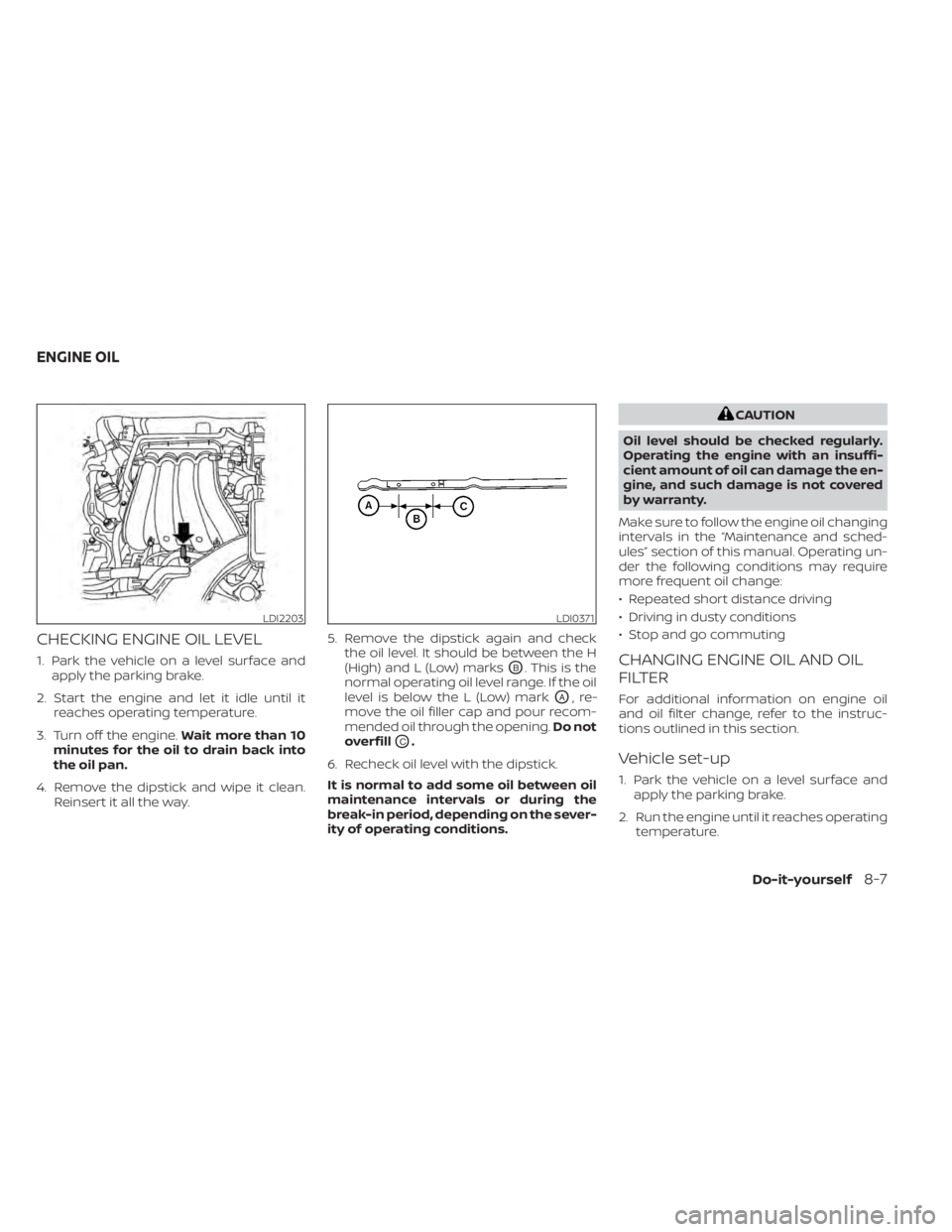 NISSAN NV200 2021 Owners Manual CHECKING ENGINE OIL LEVEL
1. Park the vehicle on a level surface andapply the parking brake.
2. Start the engine and let it idle until it reaches operating temperature.
3. Turn off the engine. Wait mo NISSAN NV200 2021 Owners Manual CHECKING ENGINE OIL LEVEL
1. Park the vehicle on a level surface andapply the parking brake.
2. Start the engine and let it idle until it reaches operating temperature.
3. Turn off the engine. Wait mo