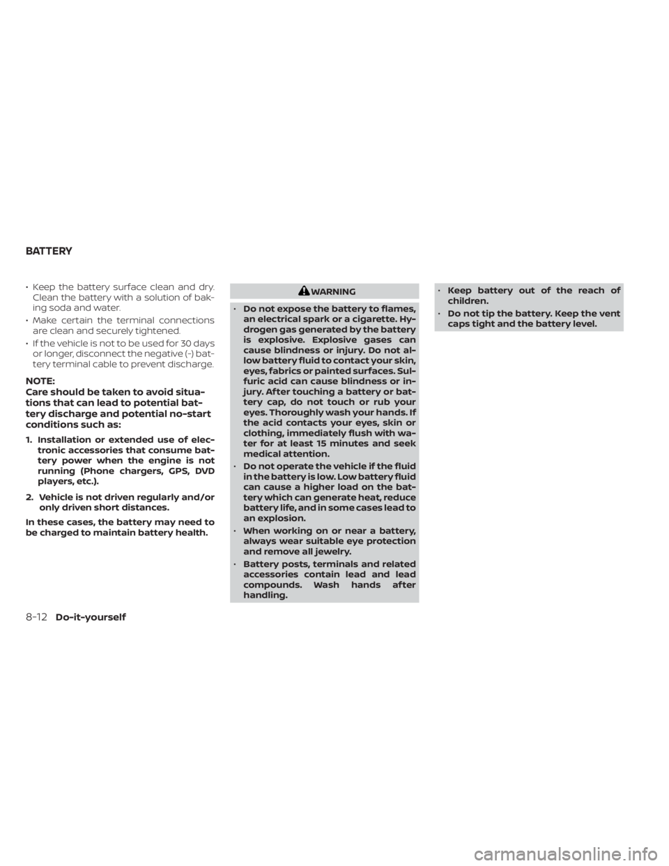 NISSAN NV200 2021 Owners Manual • Keep the battery surface clean and dry.Clean the battery with a solution of bak-
ing soda and water.
• Make certain the terminal connections are clean and securely tightened.
• If the vehicle NISSAN NV200 2021 Owners Manual • Keep the battery surface clean and dry.Clean the battery with a solution of bak-
ing soda and water.
• Make certain the terminal connections are clean and securely tightened.
• If the vehicle