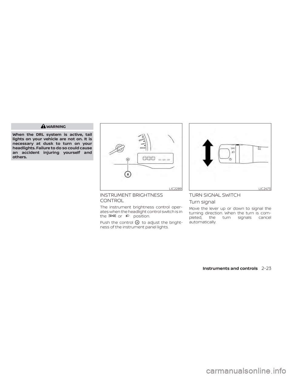 NISSAN NV200 2021  Owners Manual WARNING
When the DRL system is active, tail
lights on your vehicle are not on. It is
necessary at dusk to turn on your
headlights. Failure to do so could cause
an accident injuring yourself and
others