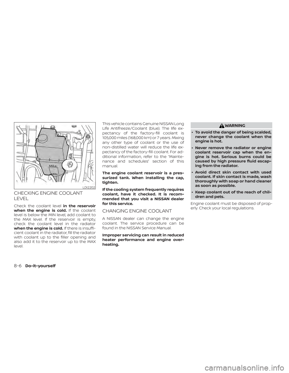 NISSAN NV200 2020 Owners Manual CHECKING ENGINE COOLANT
LEVEL
Check the coolant levelin the reservoir
when the engine is cold. If the coolant
level is below the MIN level, add coolant to
the MAX level. If the reservoir is empty,
che NISSAN NV200 2020 Owners Manual CHECKING ENGINE COOLANT
LEVEL
Check the coolant levelin the reservoir
when the engine is cold. If the coolant
level is below the MIN level, add coolant to
the MAX level. If the reservoir is empty,
che