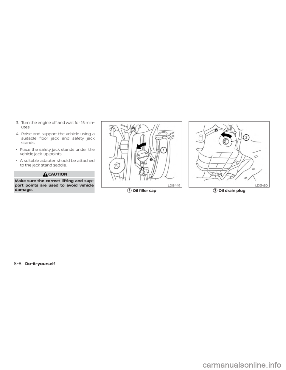 NISSAN NV200 2020  Owners Manual 3. Turn the engine off and wait for 15 min-utes.
4. Raise and support the vehicle using a suitable floor jack and safety jack
stands.
∙ Place the safety jack stands under the vehicle jack-up points.