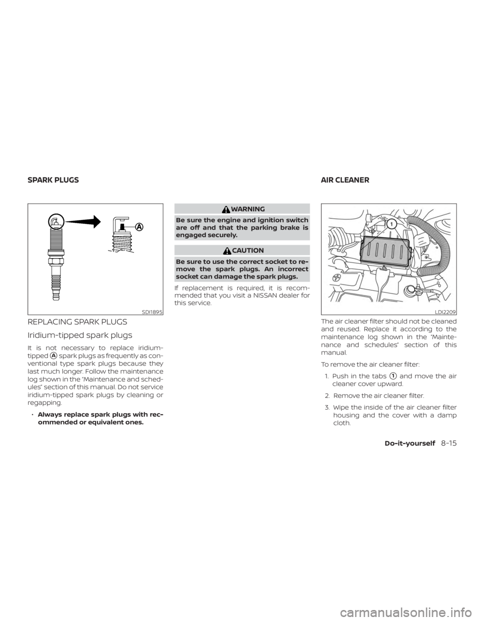 NISSAN NV200 2020  Owners Manual REPLACING SPARK PLUGS
Iridium-tipped spark plugs
It is not necessary to replace iridium-
tipped
Aspark plugs as frequently as con-
ventional type spark plugs because they
last much longer. Follow the