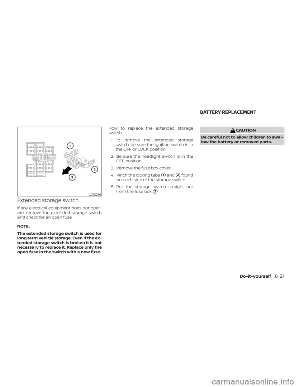 NISSAN NV200 2020  Owners Manual Extended storage switch
If any electrical equipment does not oper-
ate, remove the extended storage switch
and check for an open fuse.
NOTE:
The extended storage switch is used for
long term vehicle s