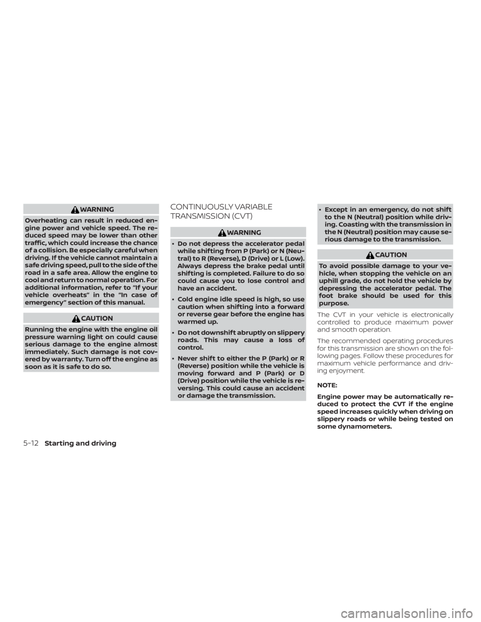 NISSAN NV200 2019  Owners Manual CAUTION
Running the engine with the engine oil
pressure warning light on could cause
serious damage to the engine almost
immediately. Such damage is not cov-
ered by warranty. Turn off the engine as
s