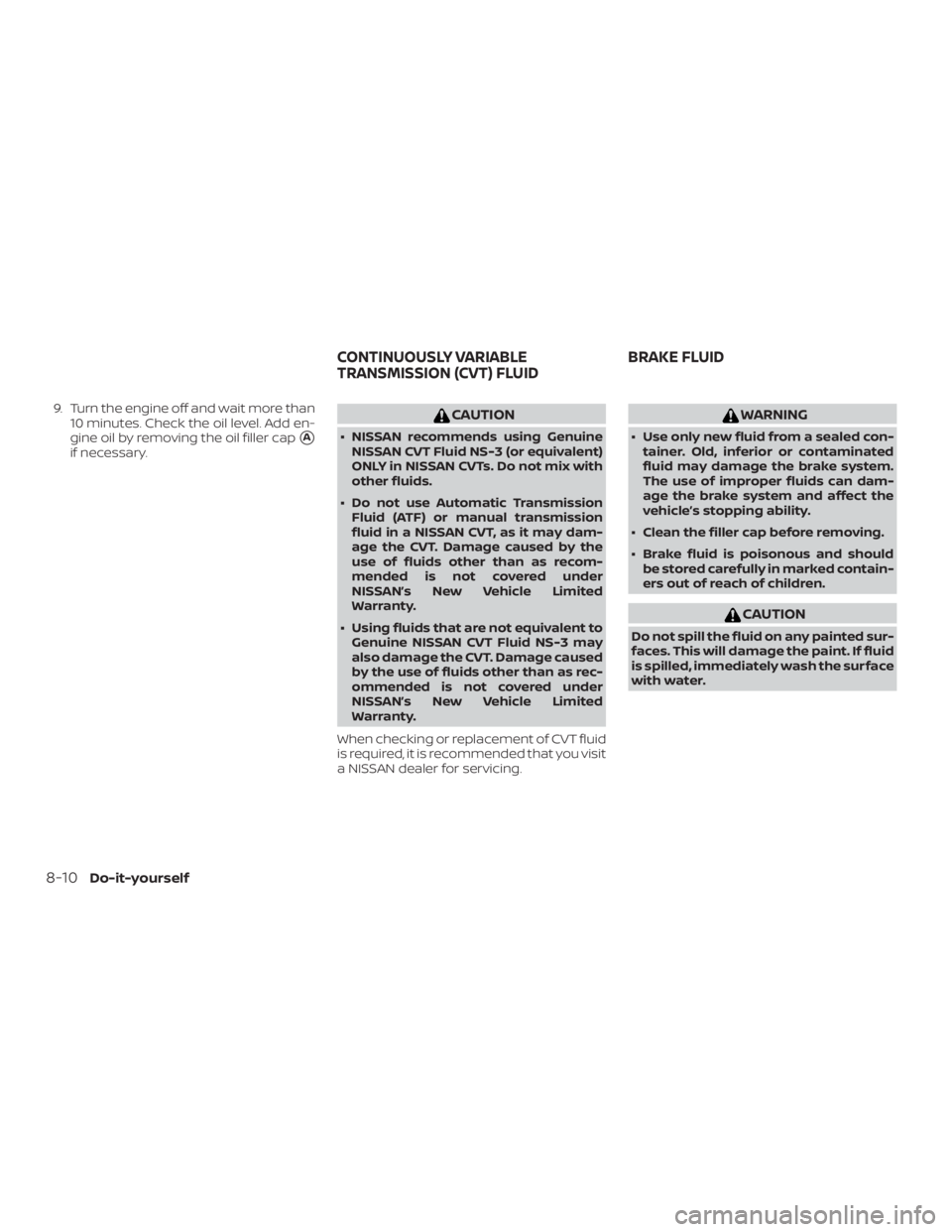 NISSAN NV200 2019  Owners Manual CAUTION
Do not spill the fluid on any painted sur-
faces. This will damage the paint. If fluid
is spilled, immediately wash the surface
with water.
CONTINUOUSLY VARIABLE
TRANSMISSION (CVT) FLUIDBRAKE 