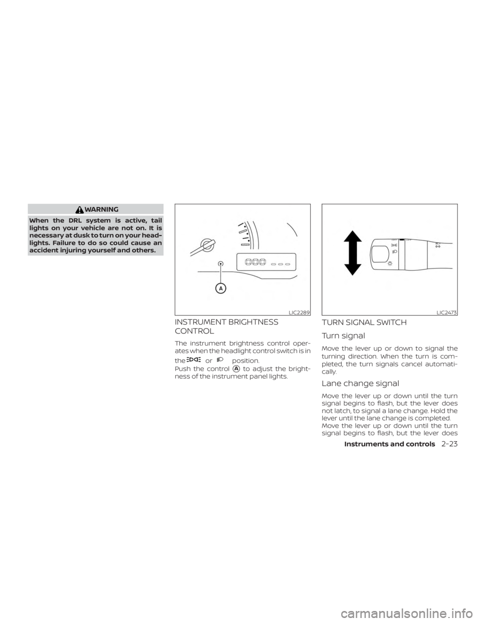 NISSAN NV200 2018  Owners Manual WARNING
When the DRL system is active, tail
lights on your vehicle are not on. It is
necessary at dusk to turn on your head-
lights. Failure to do so could cause an
accident injuring yourself and othe