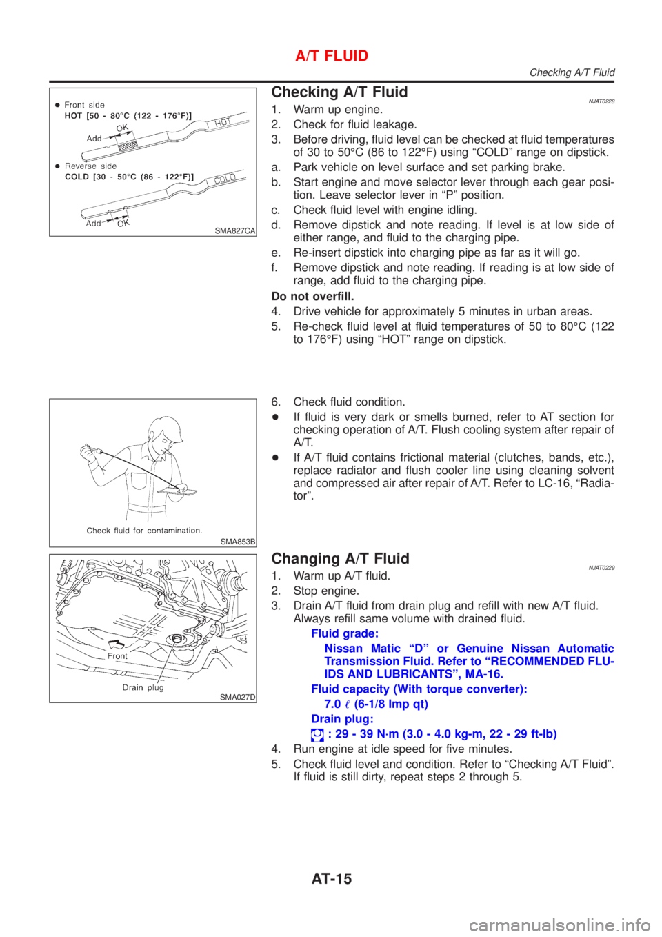 NISSAN ALMERA 2001  Service Manual SMA827CA
Checking A/T FluidNJAT02281. Warm up engine.
2. Check for fluid leakage.
3. Before driving, fluid level can be checked at fluid temperatures
of 30 to 50ÉC (86 to 122ÉF) using ªCOLDº range