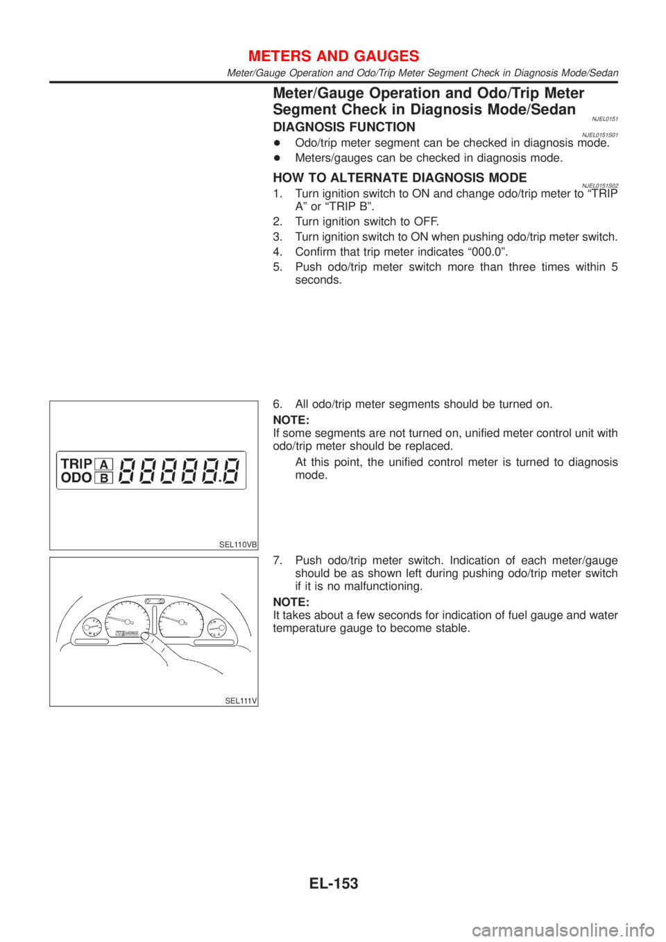 NISSAN ALMERA 2001 Service Manual Meter/Gauge Operation and Odo/Trip Meter
Segment Check in Diagnosis Mode/Sedan
NJEL0151DIAGNOSIS FUNCTIONNJEL0151S01+Odo/trip meter segment can be checked in diagnosis mode.
+Meters/gauges can be chec NISSAN ALMERA 2001 Service Manual Meter/Gauge Operation and Odo/Trip Meter
Segment Check in Diagnosis Mode/Sedan
NJEL0151DIAGNOSIS FUNCTIONNJEL0151S01+Odo/trip meter segment can be checked in diagnosis mode.
+Meters/gauges can be chec
