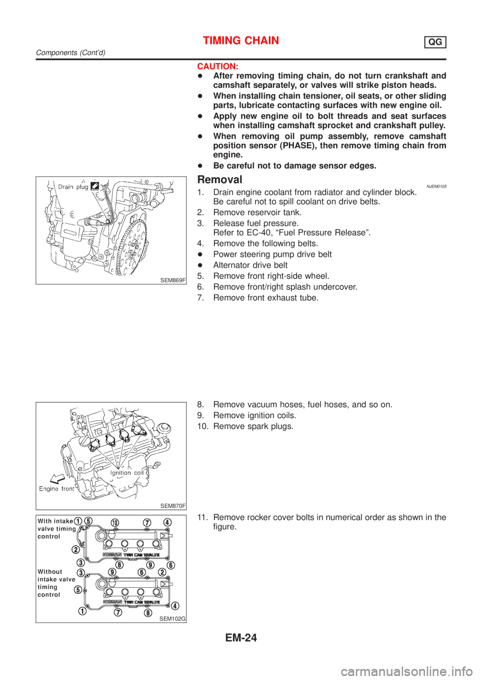 NISSAN ALMERA 2001  Service Manual CAUTION:
+After removing timing chain, do not turn crankshaft and
camshaft separately, or valves will strike piston heads.
+When installing chain tensioner, oil seats, or other sliding
parts, lubricat