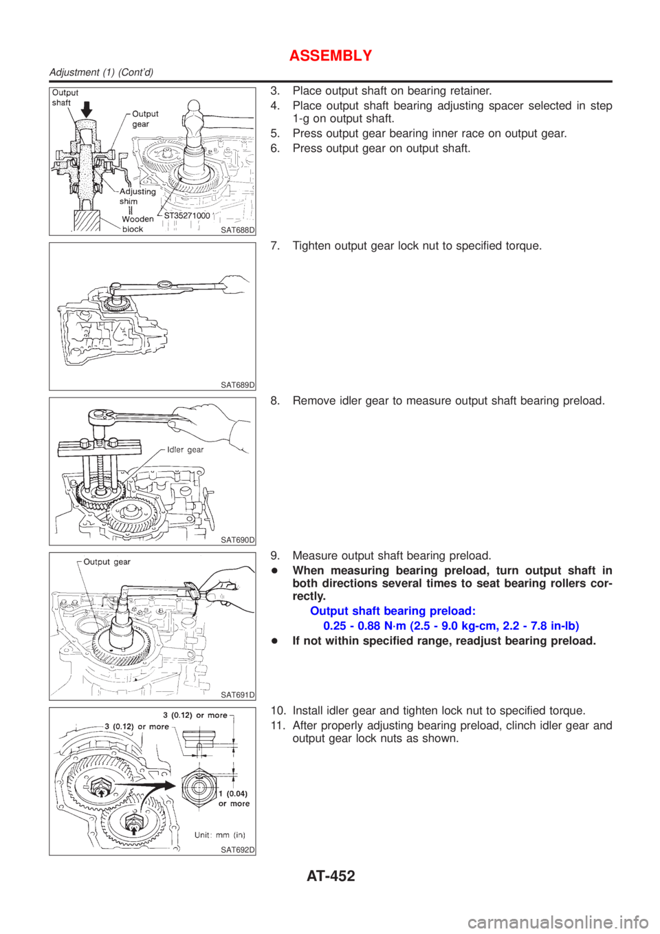 NISSAN ALMERA 2001 Service Manual SAT688D
3. Place output shaft on bearing retainer.
4. Place output shaft bearing adjusting spacer selected in step
1-g on output shaft.
5. Press output gear bearing inner race on output gear.
6. Press NISSAN ALMERA 2001 Service Manual SAT688D
3. Place output shaft on bearing retainer.
4. Place output shaft bearing adjusting spacer selected in step
1-g on output shaft.
5. Press output gear bearing inner race on output gear.
6. Press