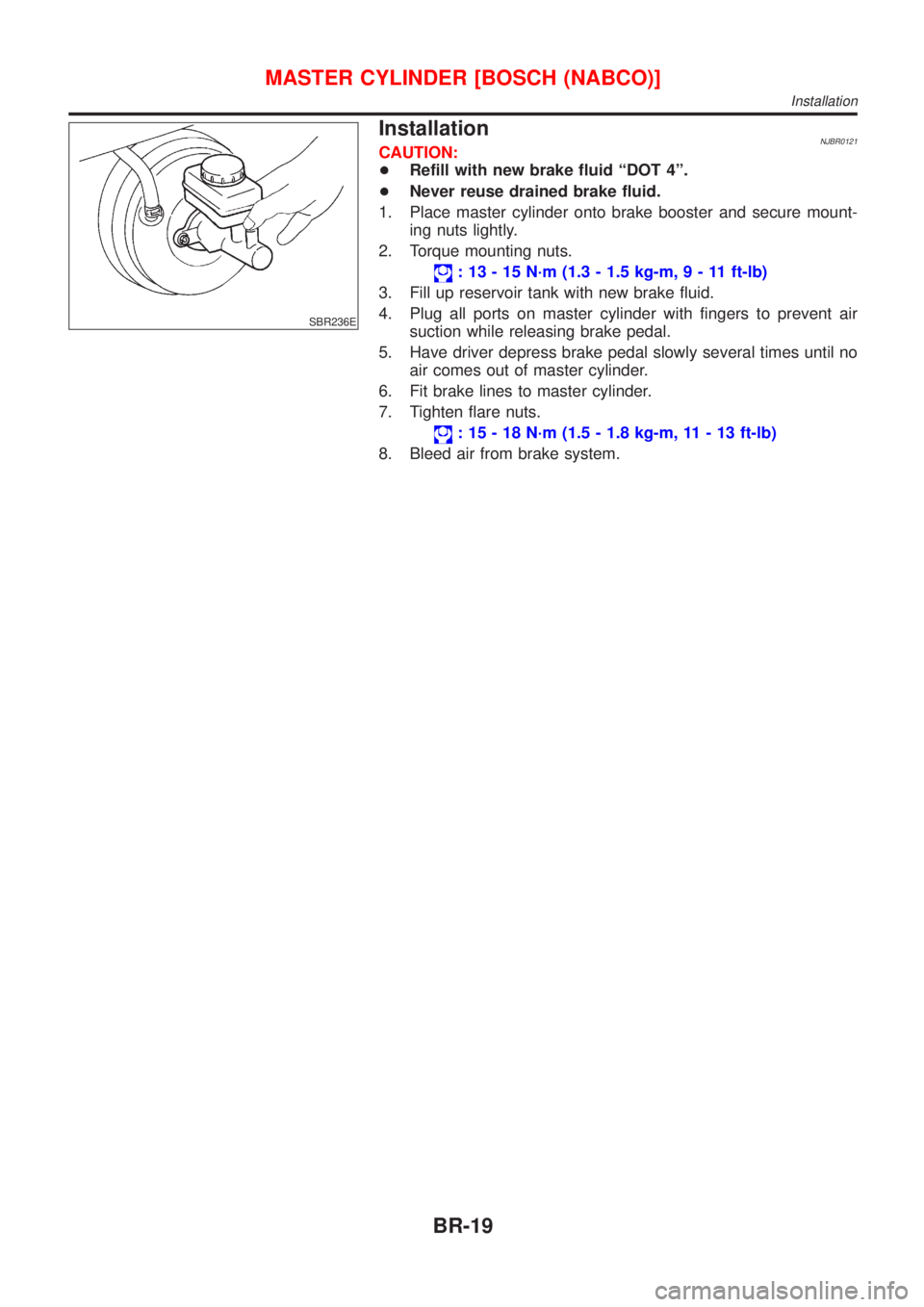 NISSAN ALMERA 2001 Service Manual SBR236E
InstallationNJBR0121CAUTION:
+Refill with new brake fluid ªDOT 4º.
+Never reuse drained brake fluid.
1. Place master cylinder onto brake booster and secure mount-
ing nuts lightly.
2. Torque NISSAN ALMERA 2001 Service Manual SBR236E
InstallationNJBR0121CAUTION:
+Refill with new brake fluid ªDOT 4º.
+Never reuse drained brake fluid.
1. Place master cylinder onto brake booster and secure mount-
ing nuts lightly.
2. Torque