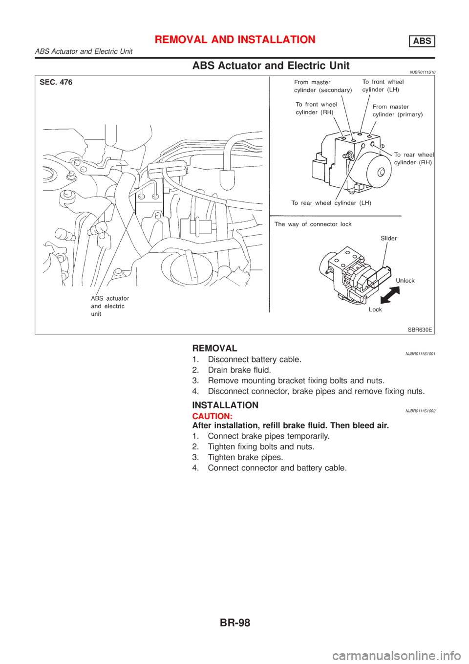 NISSAN ALMERA 2001  Service Manual ABS Actuator and Electric UnitNJBR0111S10
SBR630E
REMOVALNJBR0111S10011. Disconnect battery cable.
2. Drain brake fluid.
3. Remove mounting bracket fixing bolts and nuts.
4. Disconnect connector, brak