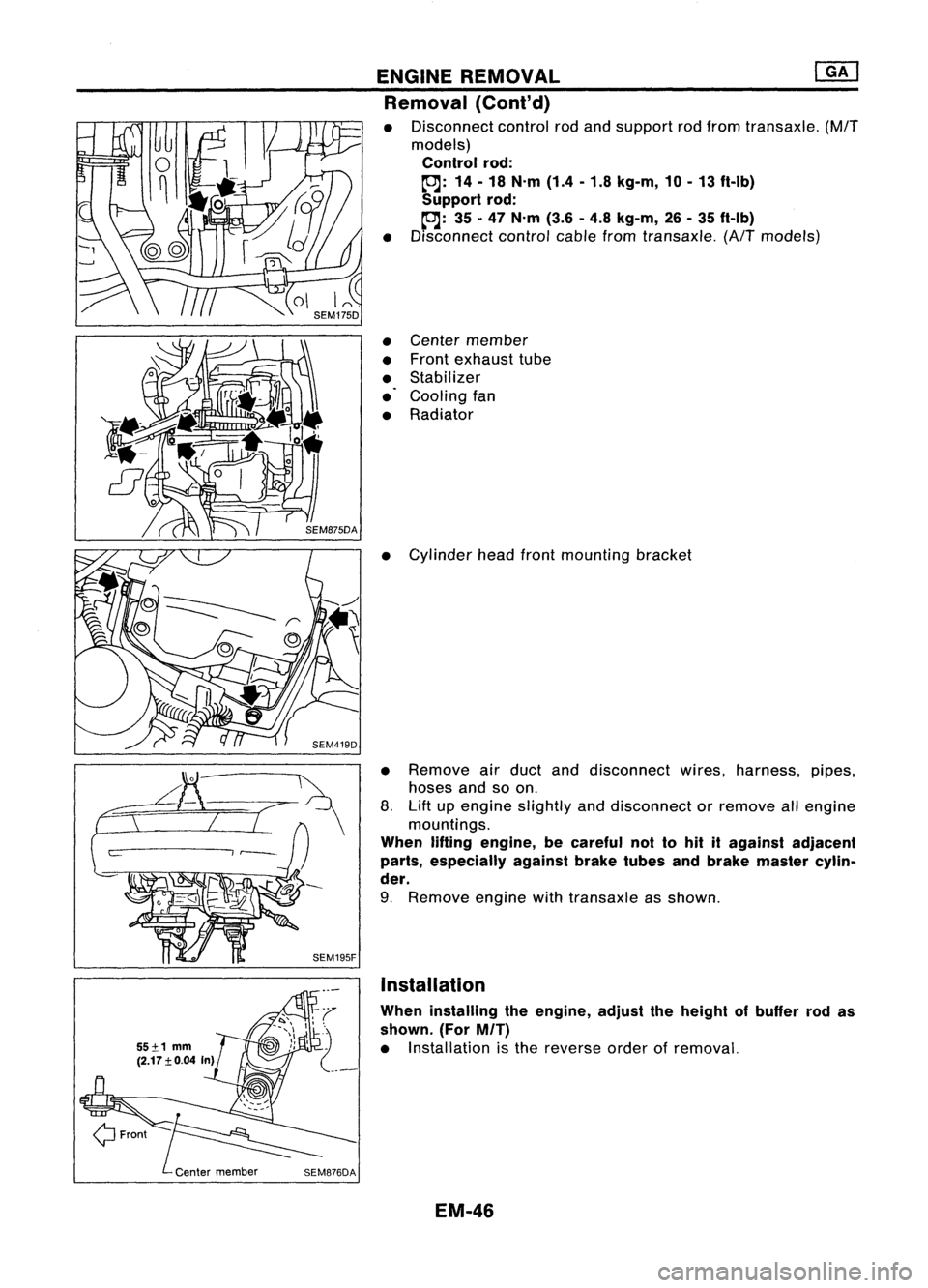 NISSAN ALMERA N15 1995 Service Manual ENGINEREMOVAL
mJ
Removal (Cont'd)
• Disconnect controlrodand support rodfrom transaxle.
(M/T
models)
Control rod:
to:J:
14-18 N.m (1.4-1.8 kg-m, 10-13 ft-Ib)
Support rod:
to:J:
35-47 N NISSAN ALMERA N15 1995 Service Manual ENGINEREMOVAL
mJ
Removal (Cont'd)
• Disconnect controlrodand support rodfrom transaxle.
(M/T
models)
Control rod:
to:J:
14-18 N.m (1.4-1.8 kg-m, 10-13 ft-Ib)
Support rod:
to:J:
35-47 N