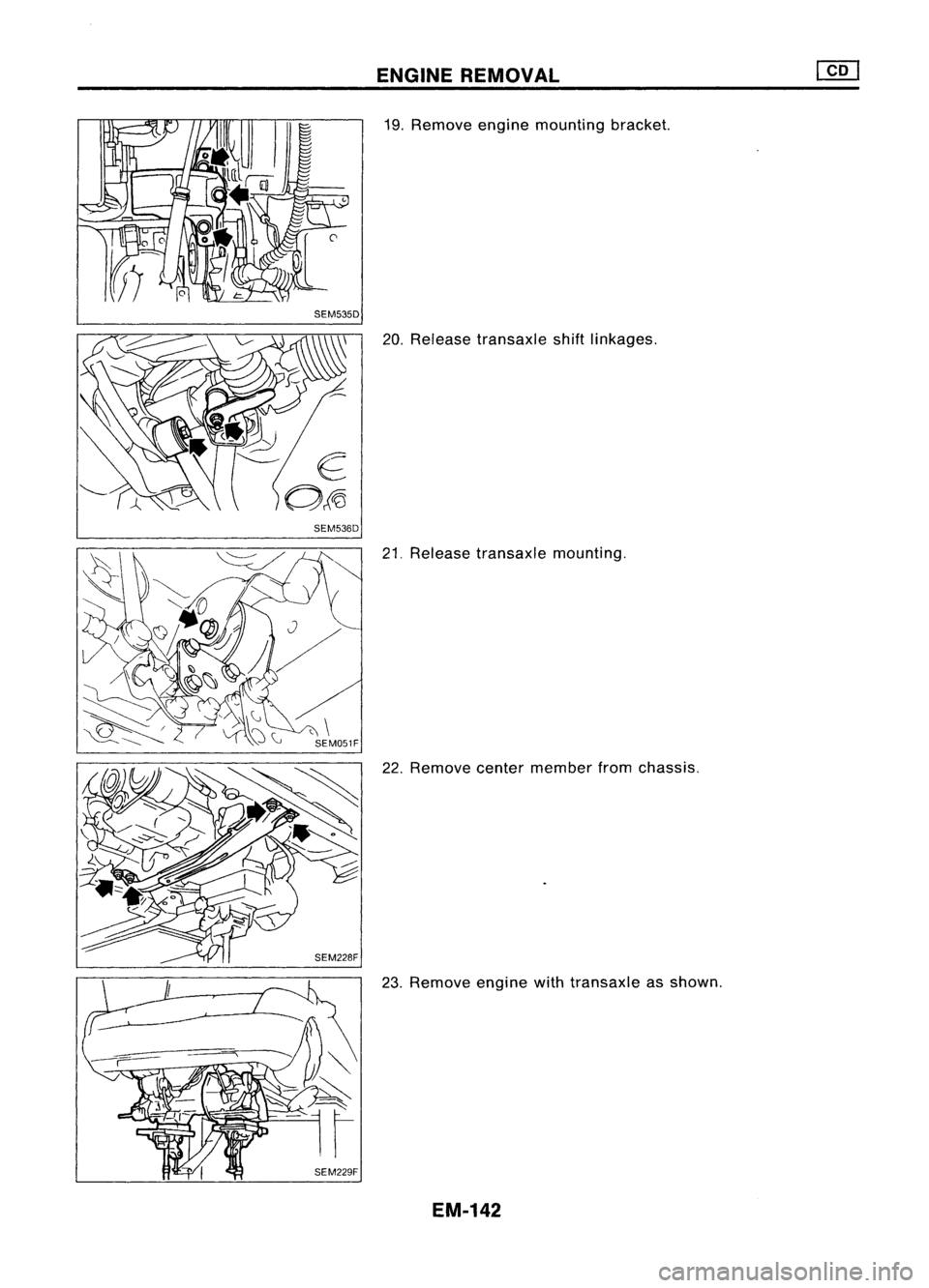 NISSAN ALMERA N15 1995 Service Manual SEM535D
SEM536D ENGINE
REMOVAL
19. Remove enginemounting bracket.
20. Release transaxle shiftlinkages.
21. Release transaxle mounting.
22. Remove centermember fromchassis.
23. Remove enginewithtransa NISSAN ALMERA N15 1995 Service Manual SEM535D
SEM536D ENGINE
REMOVAL
19. Remove enginemounting bracket.
20. Release transaxle shiftlinkages.
21. Release transaxle mounting.
22. Remove centermember fromchassis.
23. Remove enginewithtransa