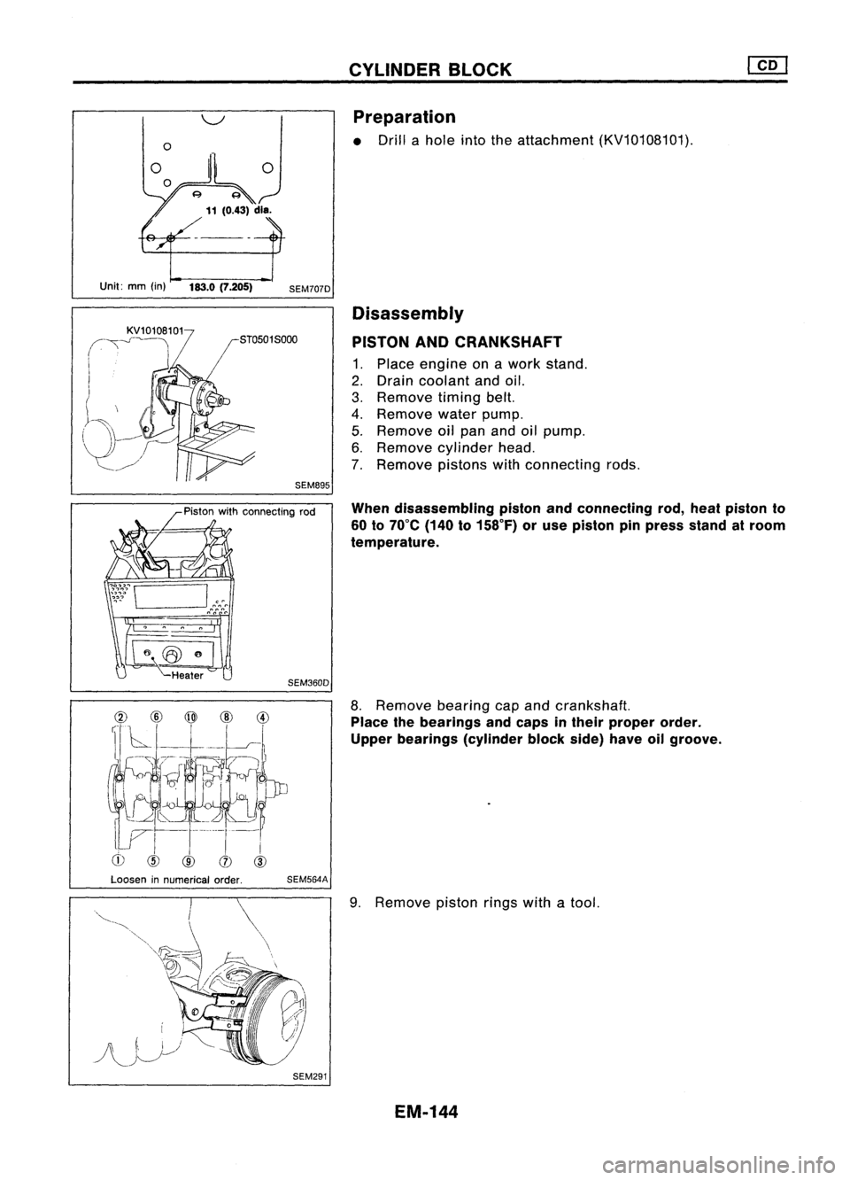 NISSAN ALMERA N15 1995 Service Manual
Unit:mm(in) 183.0(7.205)
SEM707DCYLINDER
BLOCK
Preparation
• Drill ahole intotheattachment (KV10108101).
Disassembly
PISTON ANDCRANKSHAFT
1. Place engine onawork stand.
2. Drain coolant andoil. NISSAN ALMERA N15 1995 Service Manual
Unit:mm(in) 183.0(7.205)
SEM707DCYLINDER
BLOCK
Preparation
• Drill ahole intotheattachment (KV10108101).
Disassembly
PISTON ANDCRANKSHAFT
1. Place engine onawork stand.
2. Drain coolant andoil.