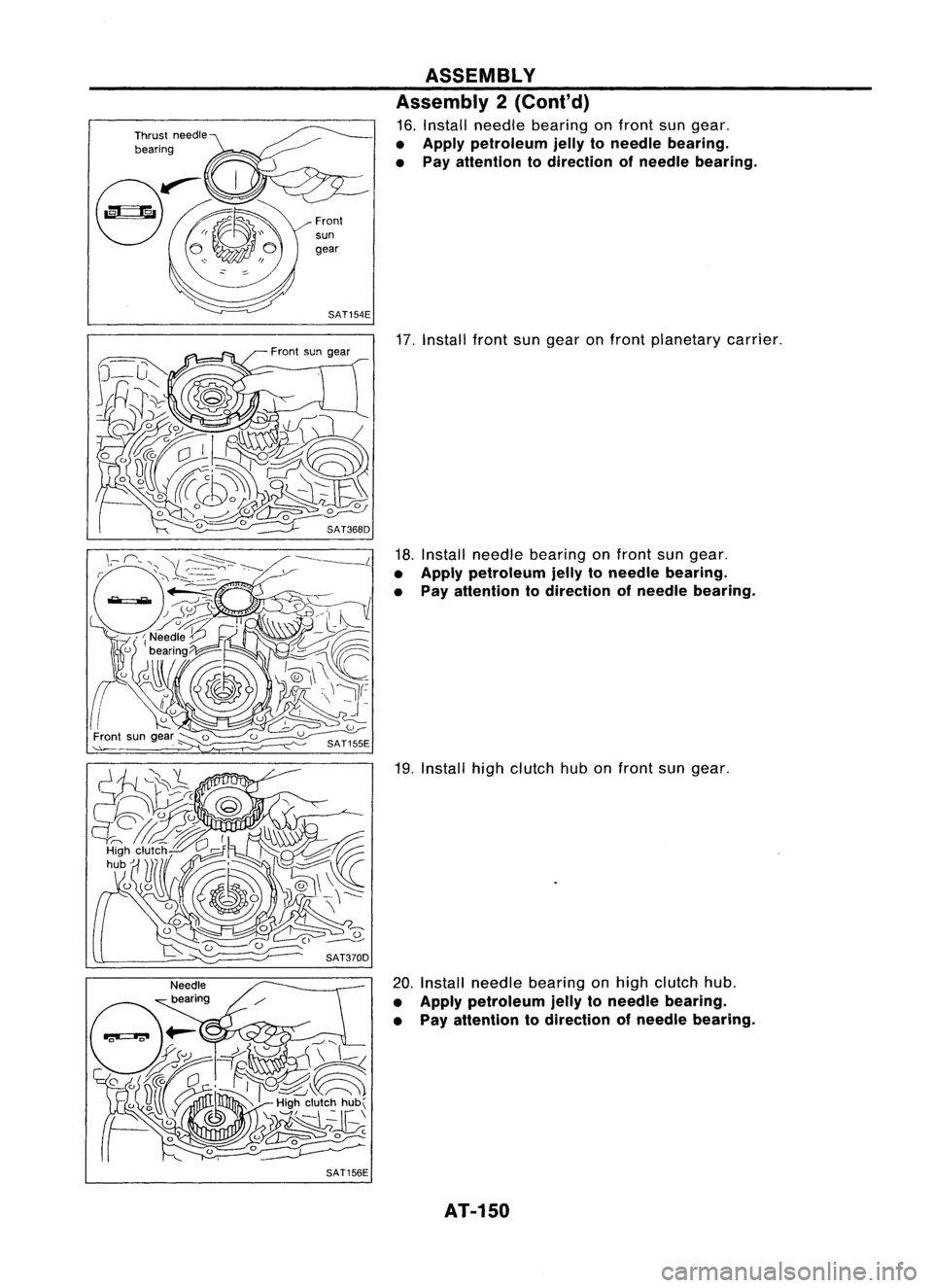 NISSAN ALMERA N15 1995 Service Manual Front
sun
gear
SAT154E
SAT156E ASSEMBLY
Assembly 2(Cont'd)
16. Install needle bearing onfront sungear.
• Apply petroleum jellytoneedle bearing.
• Pay attention todirection ofneedle bearing. NISSAN ALMERA N15 1995 Service Manual Front
sun
gear
SAT154E
SAT156E ASSEMBLY
Assembly 2(Cont'd)
16. Install needle bearing onfront sungear.
• Apply petroleum jellytoneedle bearing.
• Pay attention todirection ofneedle bearing.