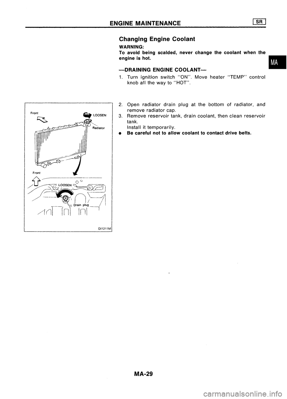 NISSAN ALMERA N15 1995 Service Manual FrontFront
CiIt
LOOSEN
'--
Radiator ENGINE
MAINTENANCE
Changing EngineCoolant
WARNING:
To avoid being scalded, neverchange thecoolant whenthe
engine ishot.
-DRAINING ENGINECOOLANT-
1. Turn NISSAN ALMERA N15 1995 Service Manual FrontFront
CiIt
LOOSEN
'--
Radiator ENGINE
MAINTENANCE
Changing EngineCoolant
WARNING:
To avoid being scalded, neverchange thecoolant whenthe
engine ishot.
-DRAINING ENGINECOOLANT-
1. Turn