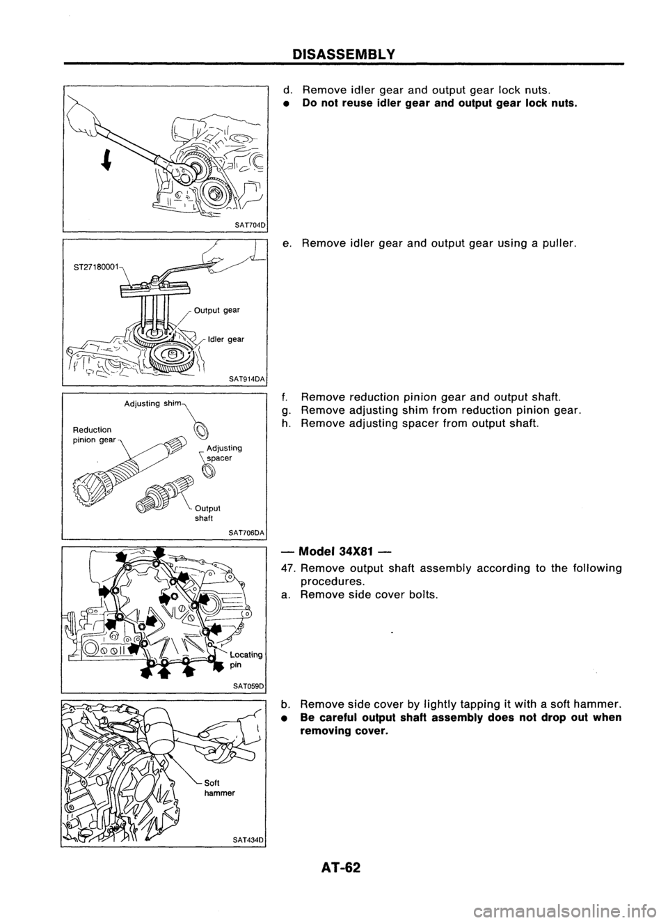 NISSAN ALMERA N15 1995 Service Manual SAT704D
Reduction
pinion gear
SAT706DADISASSEMBL
V
d. Remove idlergear andoutput gearlocknuts.
• Donot reuse idlergear andoutput gearlocknuts.
e. Remove idlergearandoutput gearusing apuller.
f. NISSAN ALMERA N15 1995 Service Manual SAT704D
Reduction
pinion gear
SAT706DADISASSEMBL
V
d. Remove idlergear andoutput gearlocknuts.
• Donot reuse idlergear andoutput gearlocknuts.
e. Remove idlergearandoutput gearusing apuller.
f.