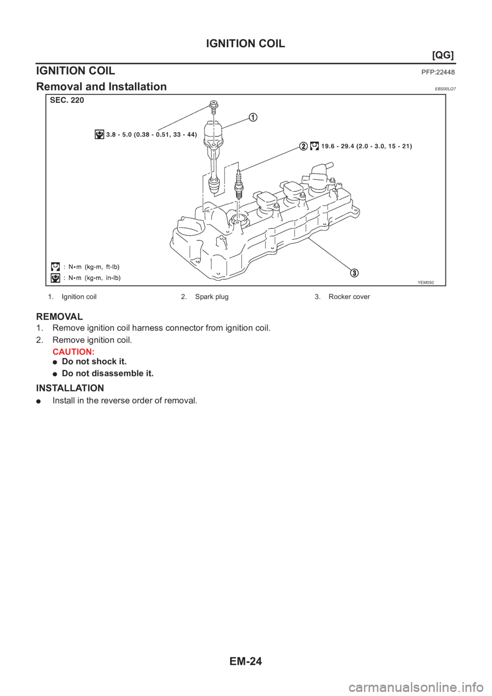 NISSAN ALMERA N16 2003  Electronic Repair Manual EM-24
[QG]
IGNITION COIL
IGNITION COIL
PFP:22448
Removal and InstallationEBS00LQ7
REMOVAL
1. Remove ignition coil harness connector from ignition coil.
2. Remove ignition coil.
CAUTION:
●Do not shoc