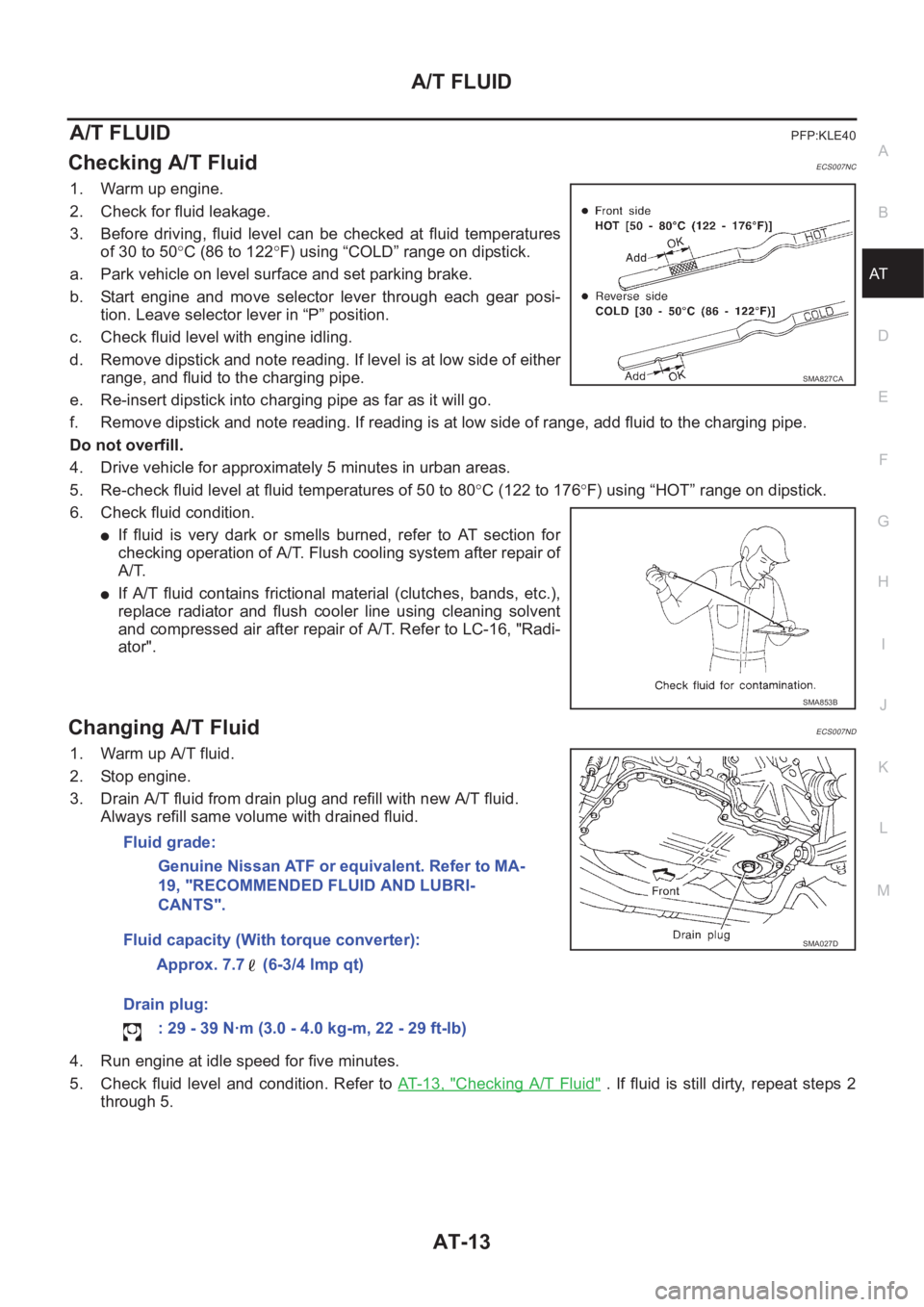 NISSAN ALMERA N16 2003  Electronic Repair Manual A/T FLUID
AT-13
D
E
F
G
H
I
J
K
L
MA
B
AT
A/T FLUIDPFP:KLE40
Checking A/T FluidECS007NC
1. Warm up engine.
2. Check for fluid leakage.
3. Before  driving,  fluid  level  can  be  checked  at  fluid  t