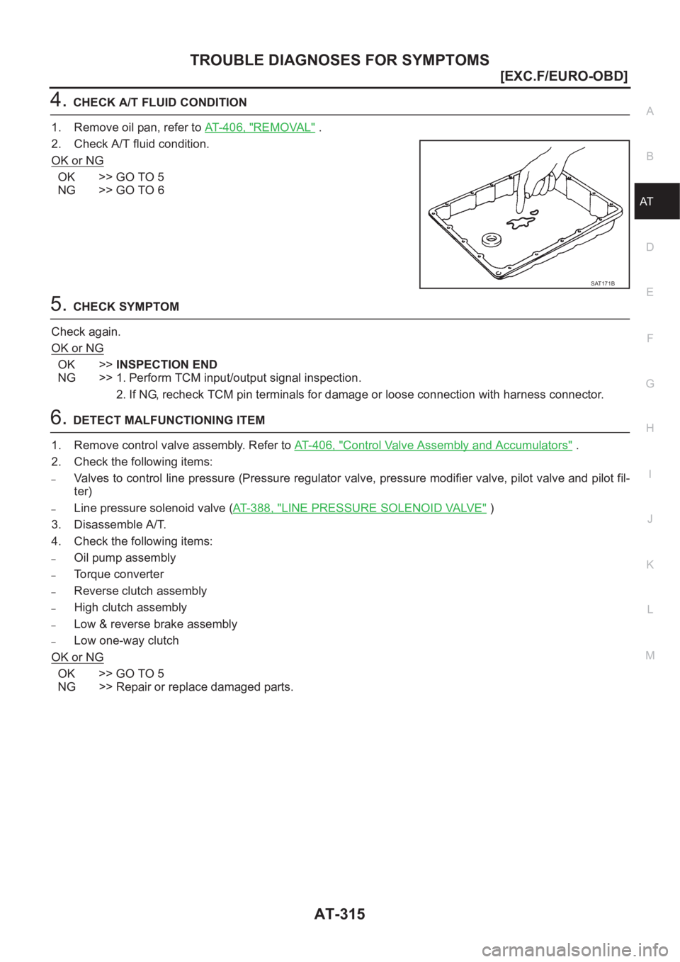 NISSAN ALMERA N16 2003  Electronic Repair Manual TROUBLE DIAGNOSES FOR SYMPTOMS
AT-315
[EXC.F/EURO-OBD]
D
E
F
G
H
I
J
K
L
MA
B
AT
4.CHECK A/T FLUID CONDITION
1. Remove oil pan, refer to AT- 4 0 6 ,   "
REMOVAL" .
2. Check A/T fluid condition