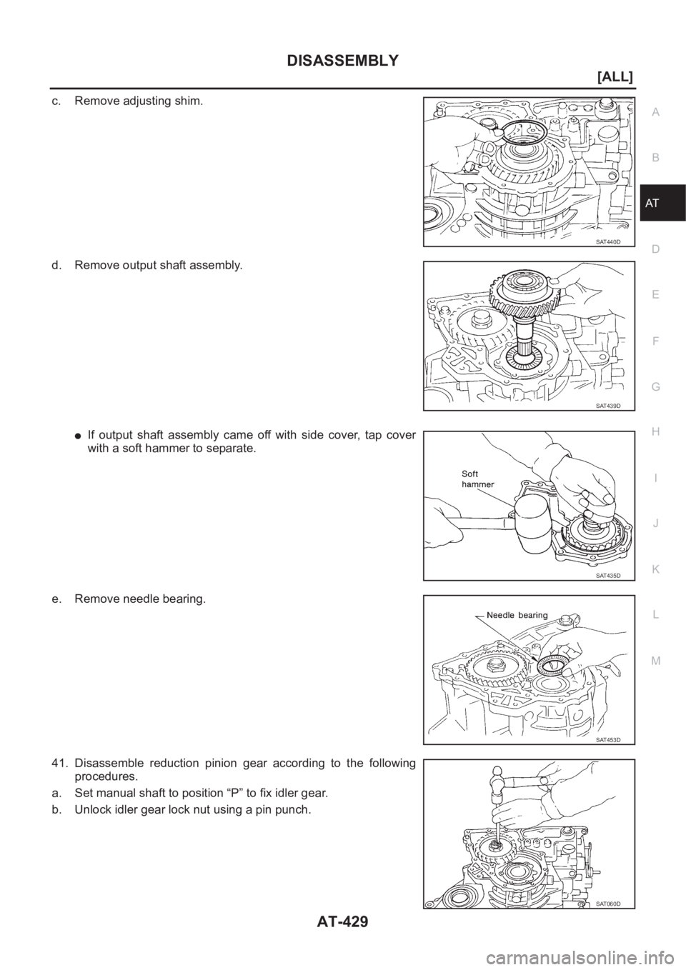NISSAN ALMERA N16 2003  Electronic Repair Manual DISASSEMBLY
AT-429
[ALL]
D
E
F
G
H
I
J
K
L
MA
B
AT
c. Remove adjusting shim.
d. Remove output shaft assembly.
●If  output  shaft  assembly  came  off  with  side  cover,  tap  cover
with a soft hamm
