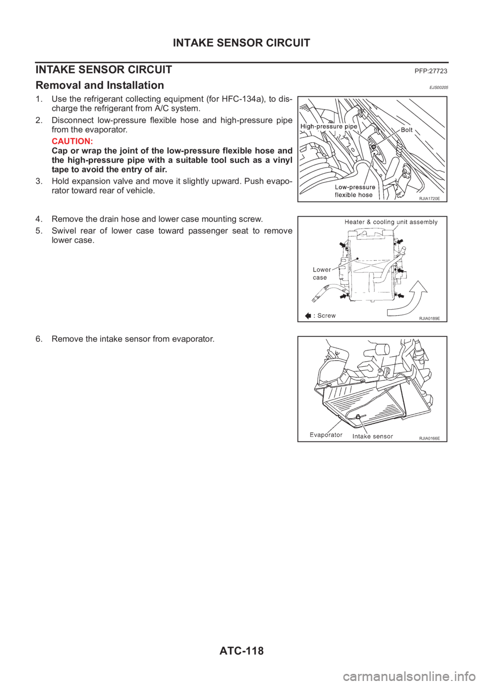NISSAN ALMERA N16 2003  Electronic Repair Manual ATC-118
INTAKE SENSOR CIRCUIT
INTAKE SENSOR CIRCUIT
PFP:27723
Removal and InstallationEJS00205
1. Use the refrigerant collecting equipment (for HFC-134a), to dis-
charge the refrigerant from A/C syste
