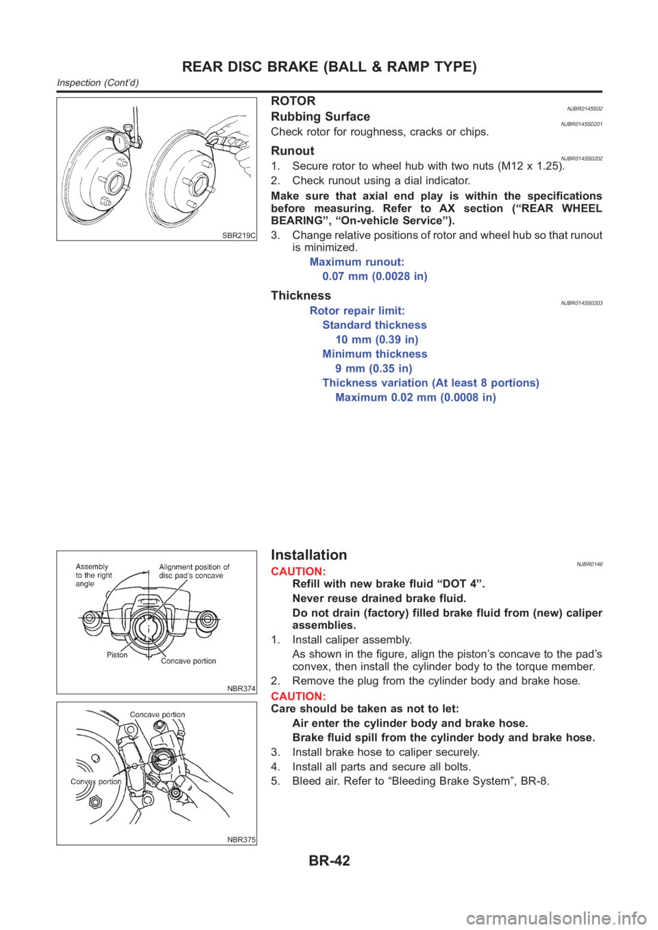 NISSAN ALMERA N16 2003  Electronic Repair Manual SBR219C
ROTORNJBR0145S02Rubbing SurfaceNJBR0145S0201Check rotor for roughness, cracks or chips.
RunoutNJBR0145S02021. Secure rotor to wheel hub with two nuts (M12 x 1.25).
2. Check runout using a dial