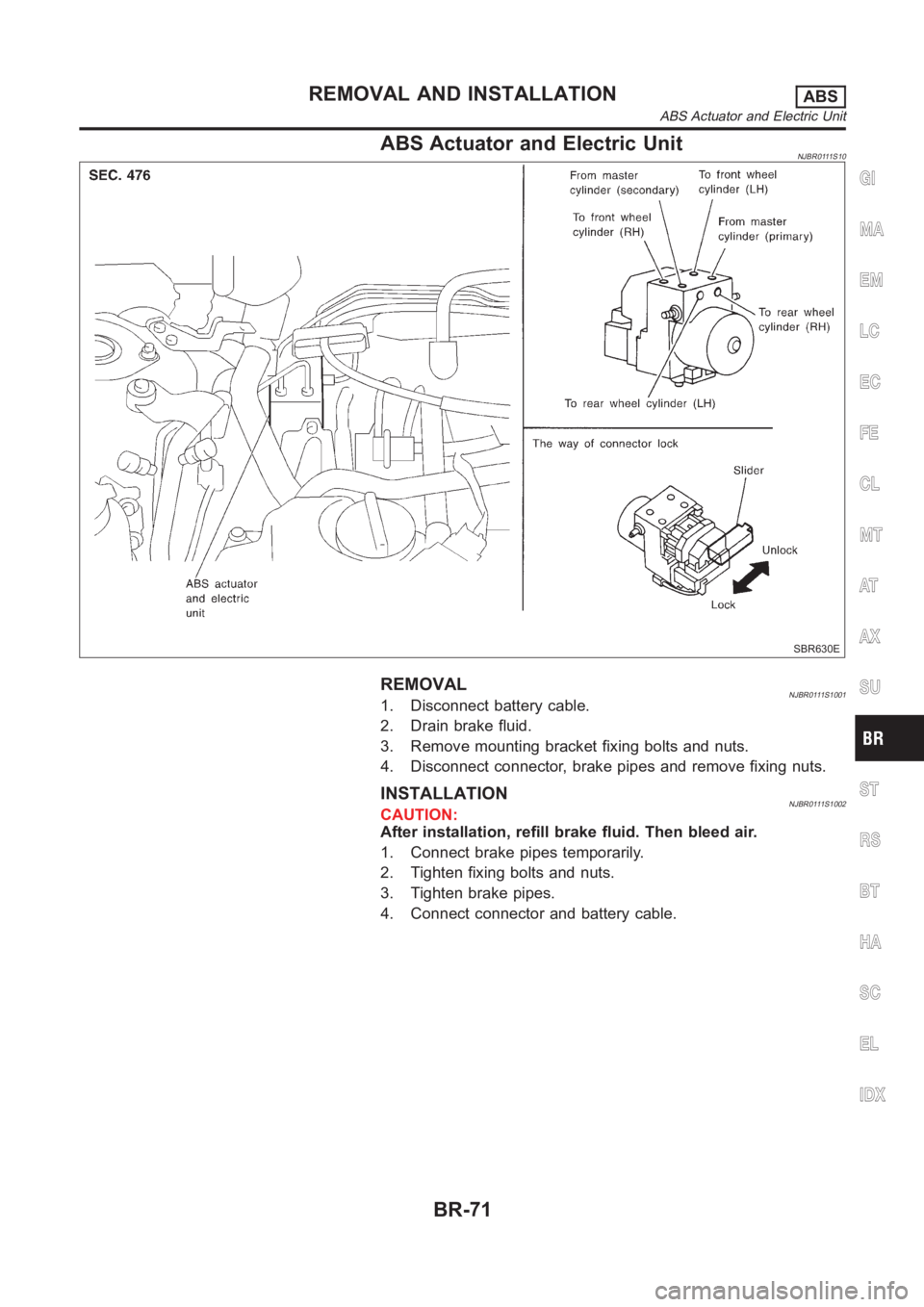 NISSAN ALMERA N16 2003  Electronic Repair Manual ABS Actuator and Electric UnitNJBR0111S10
SBR630E
REMOVALNJBR0111S10011. Disconnect battery cable.
2. Drain brake fluid.
3. Remove mounting bracket fixing bolts and nuts.
4. Disconnect connector, brak